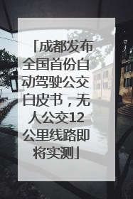 成都发布全国首份自动驾驶公交白皮书，无人公交12公里线路即将实测