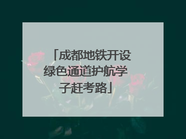 成都地铁开设绿色通道护航学子赶考路