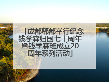 成都郫都举行纪念钱学森归国七十周年暨钱学森班成立20周年系列活动