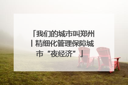 我们的城市叫郑州丨精细化管理保障城市“夜经济”