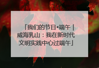我们的节日•端午｜威海乳山：我在新时代文明实践中心过端午