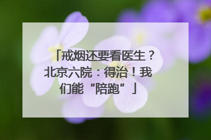 戒烟还要看医生？北京六院：得治！我们能“陪跑”