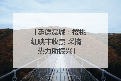 承德宽城：樱桃红映丰收景 采摘热力助振兴