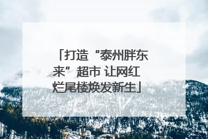 打造“泰州胖东来”超市 让网红烂尾楼焕发新生