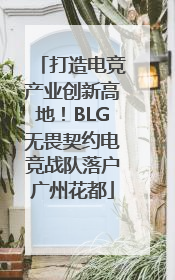 打造电竞产业创新高地！BLG无畏契约电竞战队落户广州花都