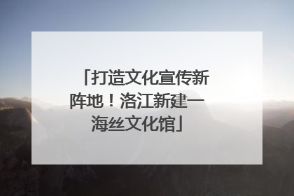 打造文化宣传新阵地！洛江新建一海丝文化馆