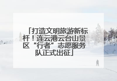 打造文明旅游新标杆！连云港云台山景区“行者”志愿服务队正式出征