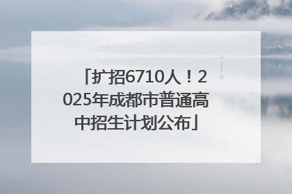 扩招6710人！2025年成都市普通高中招生计划公布