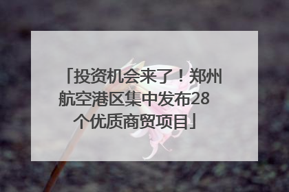 投资机会来了！郑州航空港区集中发布28个优质商贸项目