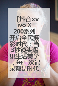 抖音×vivo X200系列开启全民摄影时代：当3秒镜头遇见生活美学，每一次记录都是时代的光