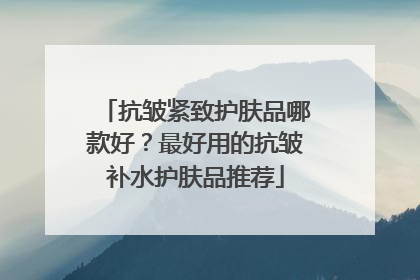 抗皱紧致护肤品哪款好？最好用的抗皱补水护肤品推荐