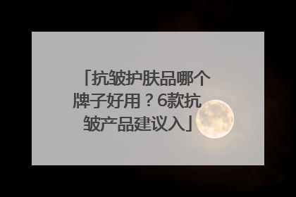 抗皱护肤品哪个牌子好用？6款抗皱产品建议入