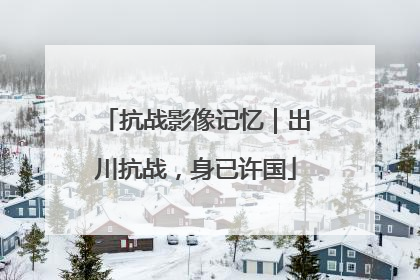 抗战影像记忆｜出川抗战，身已许国