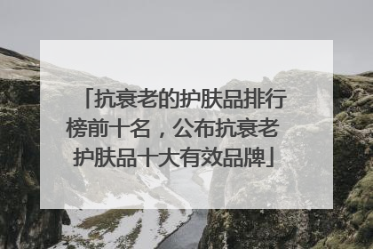 抗衰老的护肤品排行榜前十名，公布抗衰老护肤品十大有效品牌
