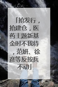 抢发行，抢建仓，医药主题新基金时不我待，范妍、徐彦等反按兵不动