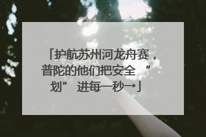护航苏州河龙舟赛，普陀的他们把安全 “划” 进每一秒→
