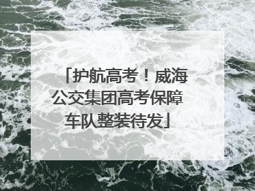 护航高考！威海公交集团高考保障车队整装待发