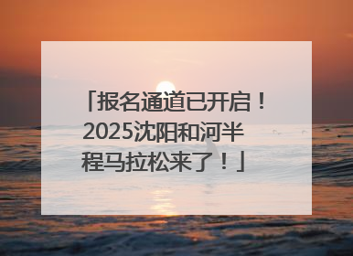 报名通道已开启！2025沈阳和河半程马拉松来了！