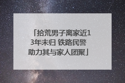 拾荒男子离家近13年未归 铁路民警助力其与家人团聚