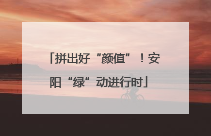 拼出好“颜值”！安阳“绿”动进行时