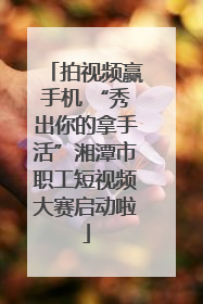 拍视频赢手机 “秀出你的拿手活”湘潭市职工短视频大赛启动啦