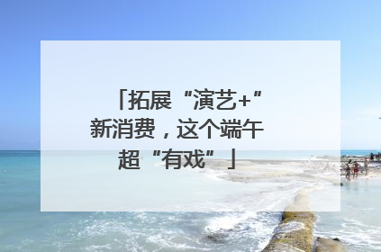 拓展“演艺+”新消费，这个端午超“有戏”