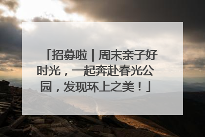 招募啦｜周末亲子好时光，一起奔赴春光公园，发现环上之美！