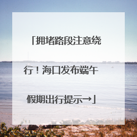 拥堵路段注意绕行！海口发布端午假期出行提示→