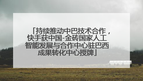 持续推动中巴技术合作，快手获中国-金砖国家人工智能发展与合作中心驻巴西成果转化中心授牌