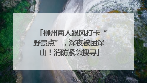 柳州两人跟风打卡“野景点”，深夜被困深山！消防紧急搜寻