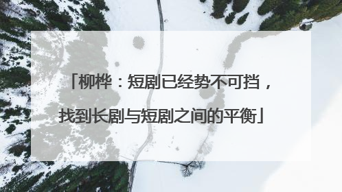 柳桦：短剧已经势不可挡，找到长剧与短剧之间的平衡