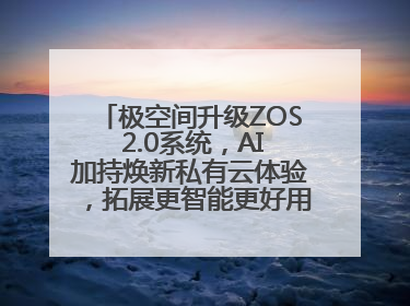 极空间升级ZOS 2.0系统，AI加持焕新私有云体验，拓展更智能更好用的NAS生态