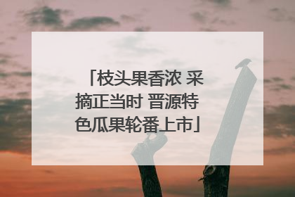 枝头果香浓 采摘正当时 晋源特色瓜果轮番上市