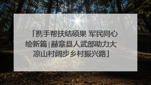 携手帮扶结硕果 军民同心绘新篇∣赫章县人武部助力大凉山村阔步乡村振兴路