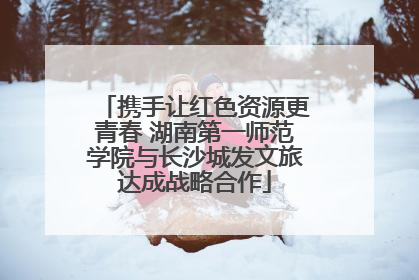 携手让红色资源更青春 湖南第一师范学院与长沙城发文旅达成战略合作