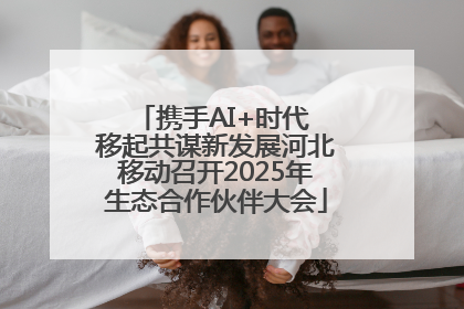携手AI+时代 移起共谋新发展河北移动召开2025年生态合作伙伴大会