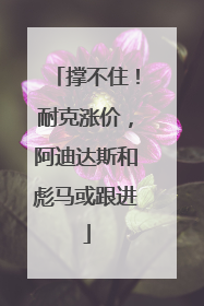 撑不住！耐克涨价，阿迪达斯和彪马或跟进