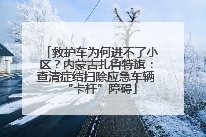救护车为何进不了小区？内蒙古扎鲁特旗：查清症结扫除应急车辆“卡杆”障碍