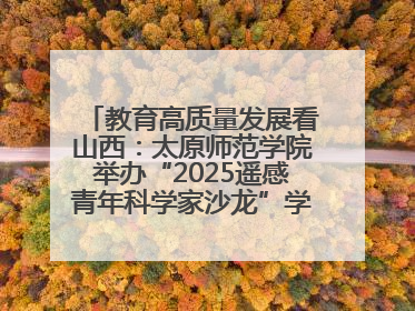 教育高质量发展看山西：太原师范学院举办“2025遥感青年科学家沙龙”学术研讨会