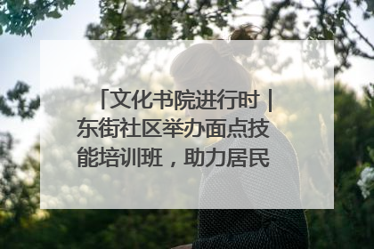 文化书院进行时｜东街社区举办面点技能培训班，助力居民就业创业！