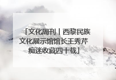 文化周刊丨西黎民族文化展示馆馆长王秀芹痴迷收藏四十载