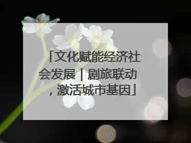 文化赋能经济社会发展｜剧旅联动，激活城市基因
