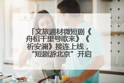 文旅题材微短剧《舟楫千里号歌来》《祈安澜》接连上线，“短剧游北京”开启大运河文化之旅