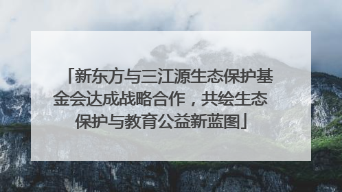新东方与三江源生态保护基金会达成战略合作，共绘生态保护与教育公益新蓝图