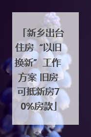 新乡出台住房“以旧换新”工作方案 旧房可抵新房70%房款