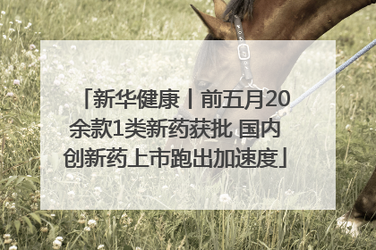 新华健康丨前五月20余款1类新药获批 国内创新药上市跑出加速度