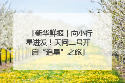 新华鲜报｜向小行星进发！天问二号开启“追星”之旅