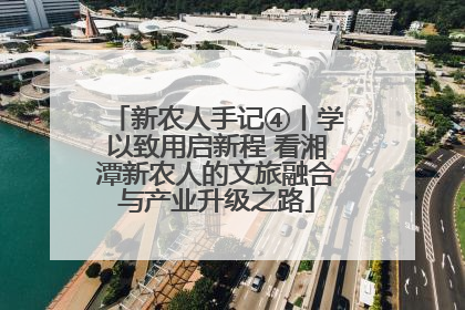 新农人手记④丨学以致用启新程 看湘潭新农人的文旅融合与产业升级之路