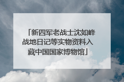 新四军老战士沈如峰战地日记等实物资料入藏中国国家博物馆
