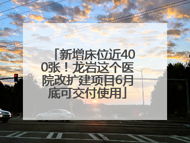 新增床位近400张！龙岩这个医院改扩建项目6月底可交付使用